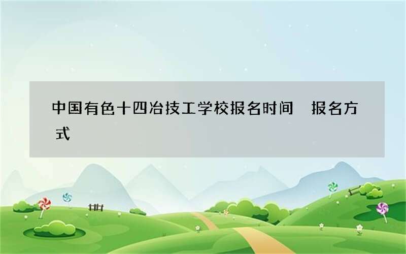 中国有色十四冶技工学校报名时间 报名方式